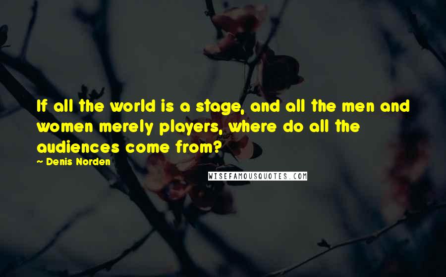 Denis Norden Quotes: If all the world is a stage, and all the men and women merely players, where do all the audiences come from?