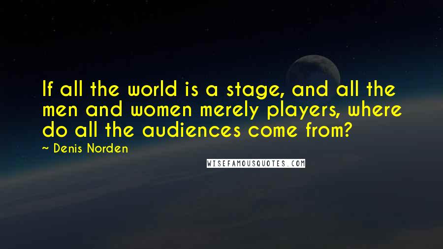 Denis Norden Quotes: If all the world is a stage, and all the men and women merely players, where do all the audiences come from?