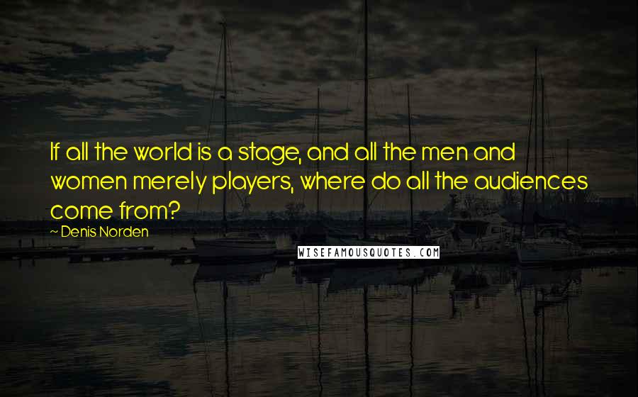 Denis Norden Quotes: If all the world is a stage, and all the men and women merely players, where do all the audiences come from?