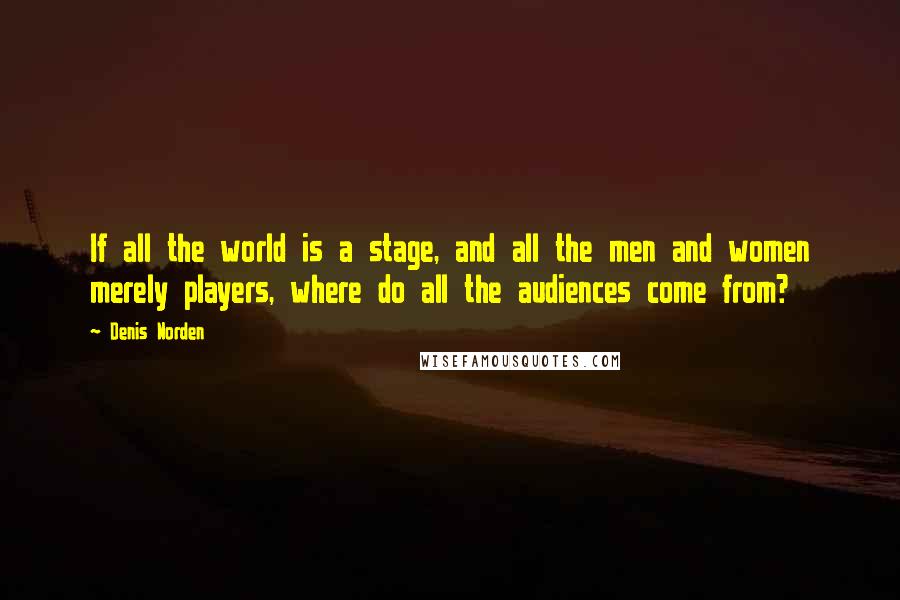 Denis Norden Quotes: If all the world is a stage, and all the men and women merely players, where do all the audiences come from?