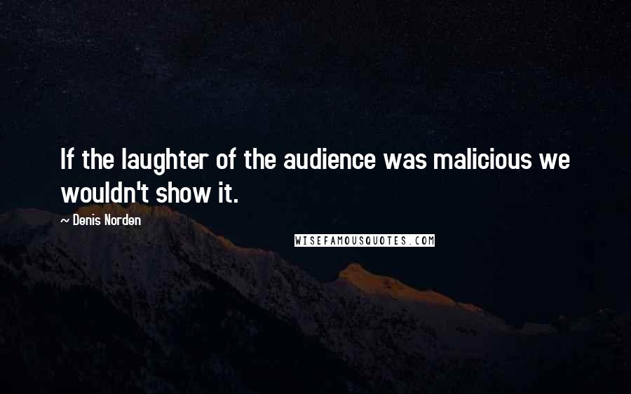 Denis Norden Quotes: If the laughter of the audience was malicious we wouldn't show it.