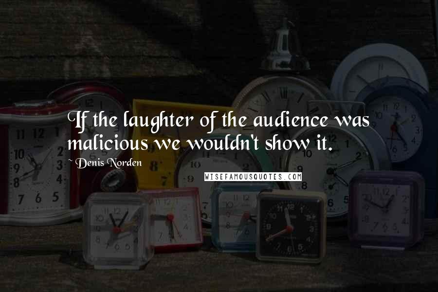 Denis Norden Quotes: If the laughter of the audience was malicious we wouldn't show it.