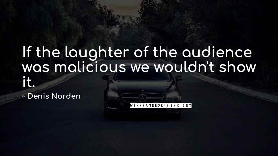 Denis Norden Quotes: If the laughter of the audience was malicious we wouldn't show it.