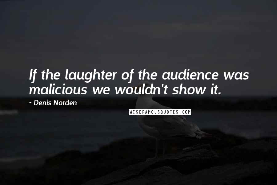 Denis Norden Quotes: If the laughter of the audience was malicious we wouldn't show it.