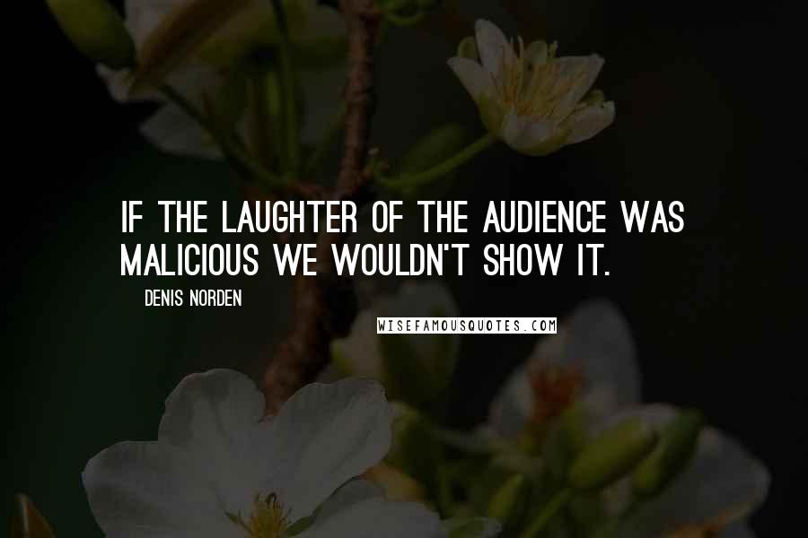 Denis Norden Quotes: If the laughter of the audience was malicious we wouldn't show it.