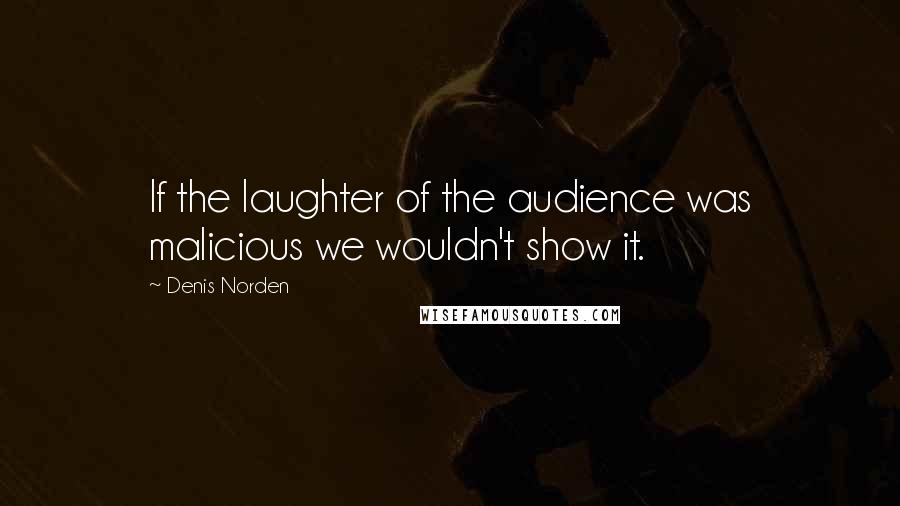 Denis Norden Quotes: If the laughter of the audience was malicious we wouldn't show it.