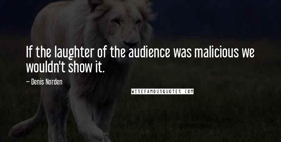 Denis Norden Quotes: If the laughter of the audience was malicious we wouldn't show it.