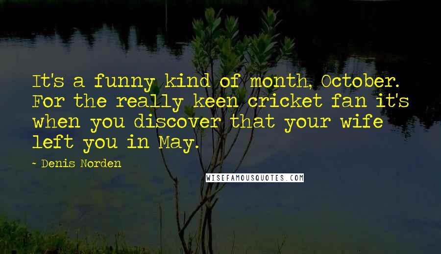 Denis Norden Quotes: It's a funny kind of month, October. For the really keen cricket fan it's when you discover that your wife left you in May.