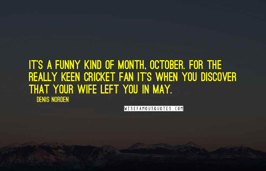 Denis Norden Quotes: It's a funny kind of month, October. For the really keen cricket fan it's when you discover that your wife left you in May.