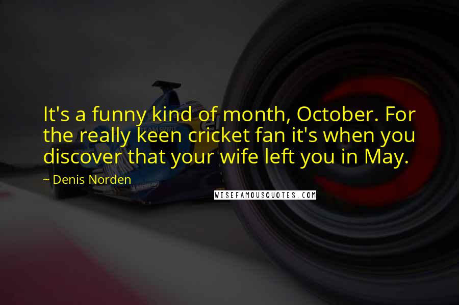 Denis Norden Quotes: It's a funny kind of month, October. For the really keen cricket fan it's when you discover that your wife left you in May.