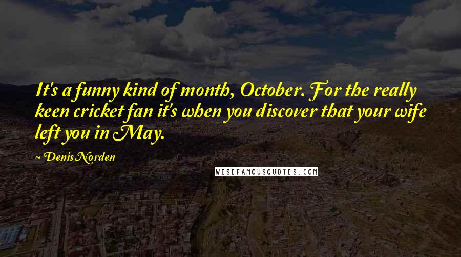 Denis Norden Quotes: It's a funny kind of month, October. For the really keen cricket fan it's when you discover that your wife left you in May.