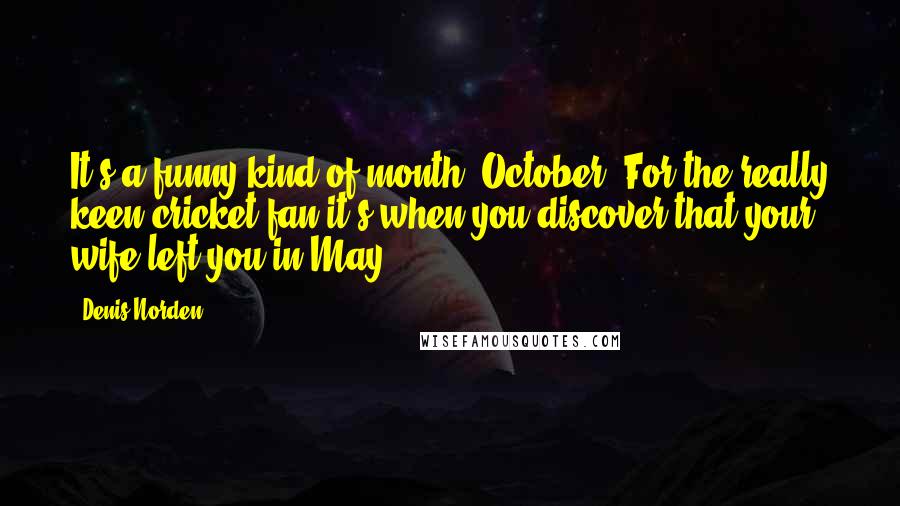 Denis Norden Quotes: It's a funny kind of month, October. For the really keen cricket fan it's when you discover that your wife left you in May.