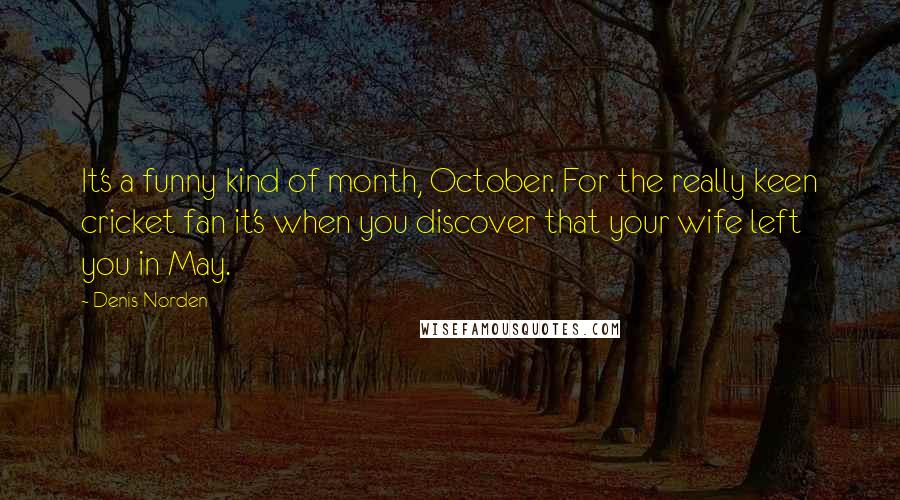 Denis Norden Quotes: It's a funny kind of month, October. For the really keen cricket fan it's when you discover that your wife left you in May.