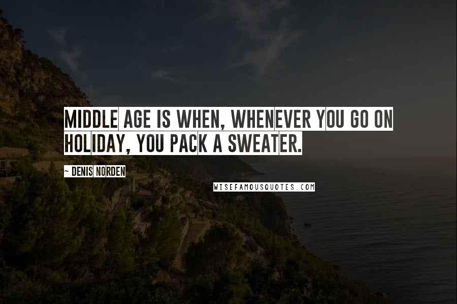 Denis Norden Quotes: Middle age is when, whenever you go on holiday, you pack a sweater.