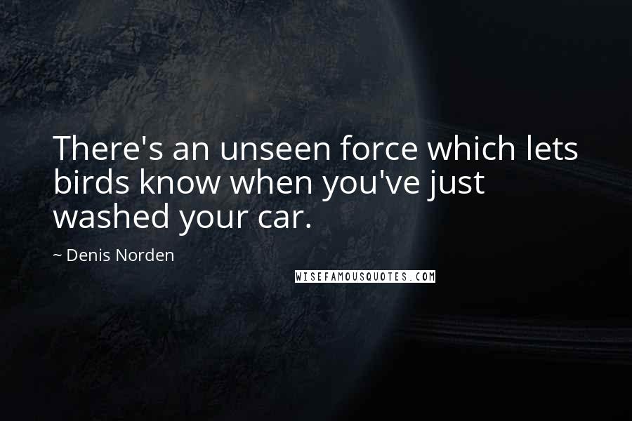 Denis Norden Quotes: There's an unseen force which lets birds know when you've just washed your car.