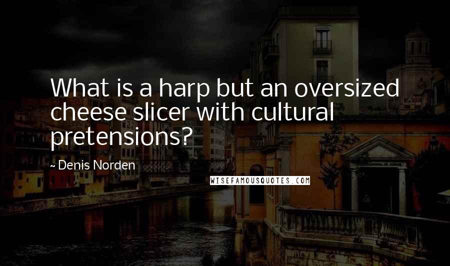 Denis Norden Quotes: What is a harp but an oversized cheese slicer with cultural pretensions?