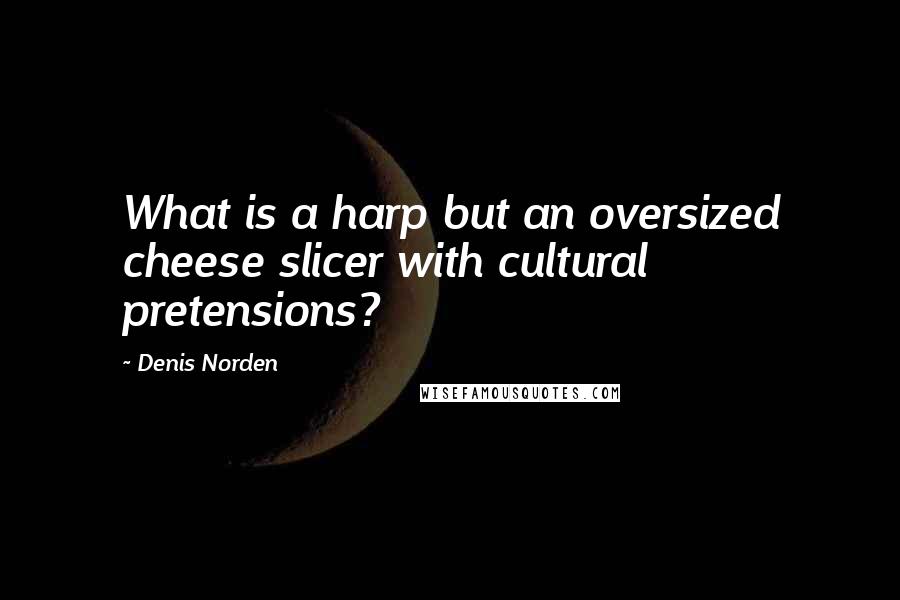 Denis Norden Quotes: What is a harp but an oversized cheese slicer with cultural pretensions?