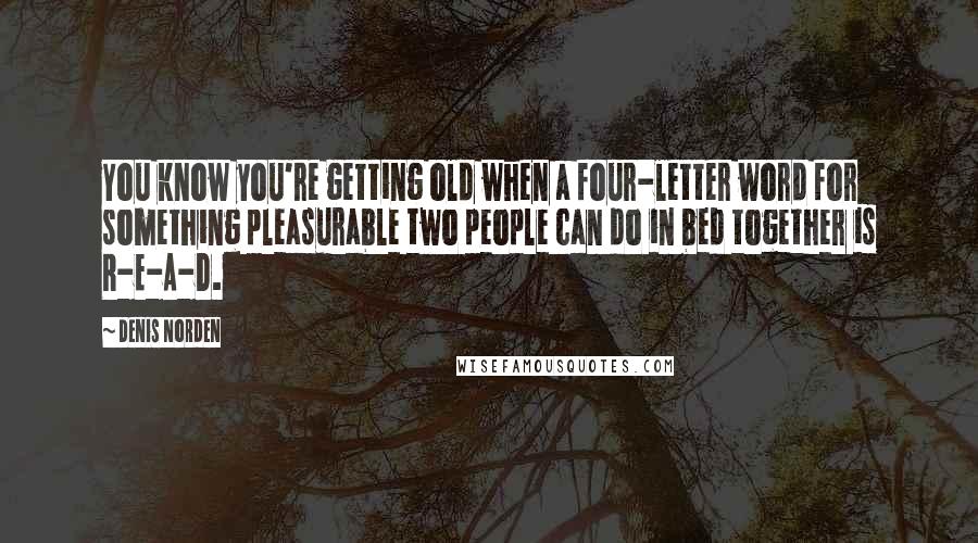 Denis Norden Quotes: You know you're getting old when a four-letter word for something pleasurable two people can do in bed together is R-E-A-D.