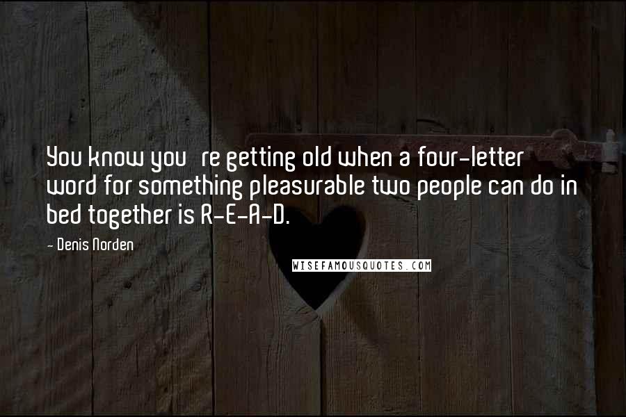 Denis Norden Quotes: You know you're getting old when a four-letter word for something pleasurable two people can do in bed together is R-E-A-D.