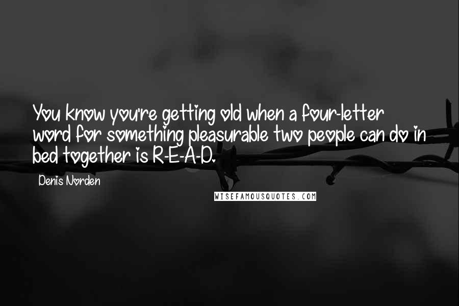 Denis Norden Quotes: You know you're getting old when a four-letter word for something pleasurable two people can do in bed together is R-E-A-D.