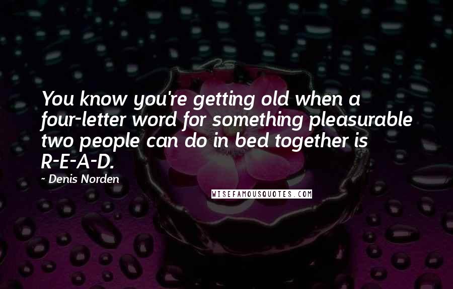 Denis Norden Quotes: You know you're getting old when a four-letter word for something pleasurable two people can do in bed together is R-E-A-D.