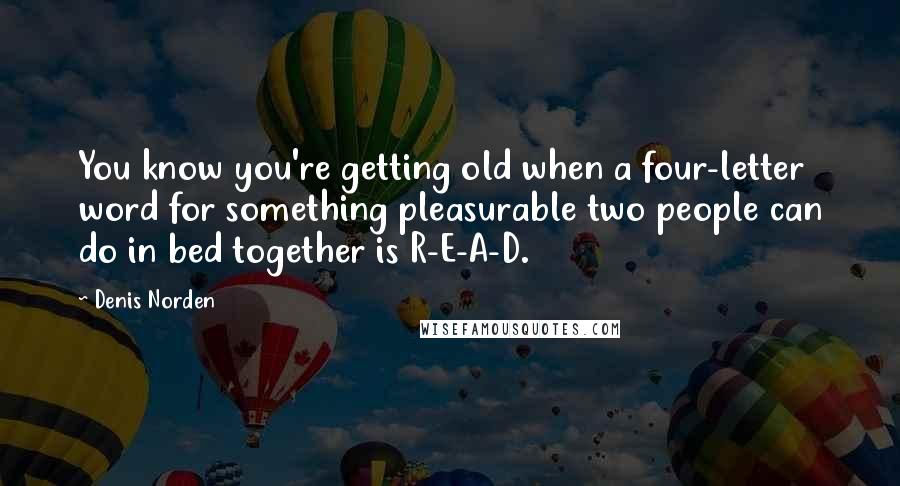 Denis Norden Quotes: You know you're getting old when a four-letter word for something pleasurable two people can do in bed together is R-E-A-D.