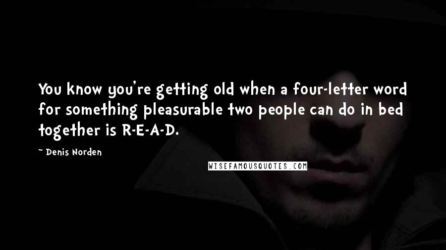 Denis Norden Quotes: You know you're getting old when a four-letter word for something pleasurable two people can do in bed together is R-E-A-D.