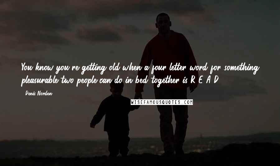 Denis Norden Quotes: You know you're getting old when a four-letter word for something pleasurable two people can do in bed together is R-E-A-D.