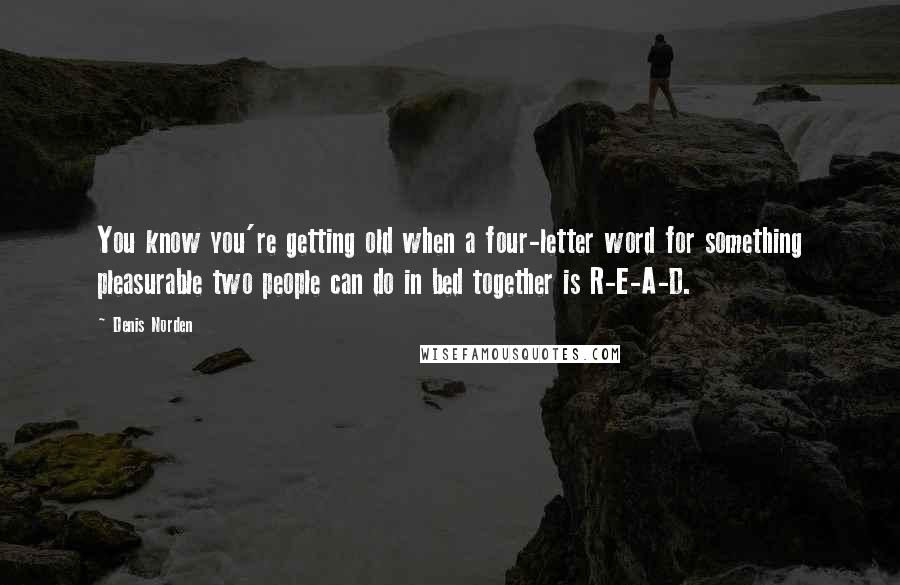 Denis Norden Quotes: You know you're getting old when a four-letter word for something pleasurable two people can do in bed together is R-E-A-D.