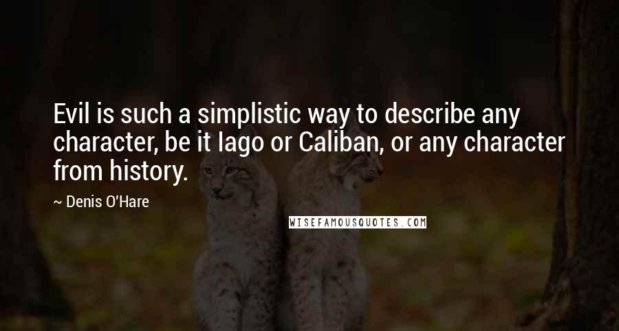 Denis O'Hare Quotes: Evil is such a simplistic way to describe any character, be it Iago or Caliban, or any character from history.