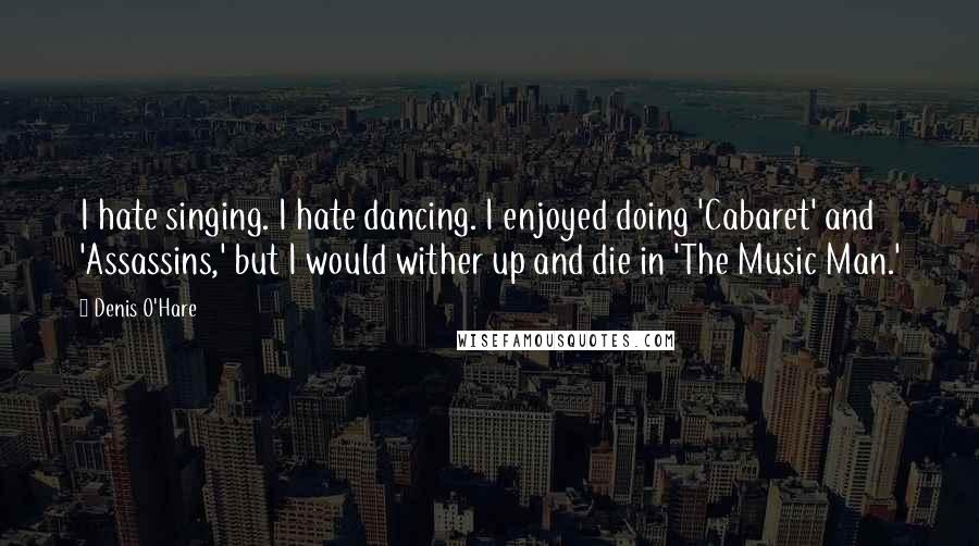 Denis O'Hare Quotes: I hate singing. I hate dancing. I enjoyed doing 'Cabaret' and 'Assassins,' but I would wither up and die in 'The Music Man.'