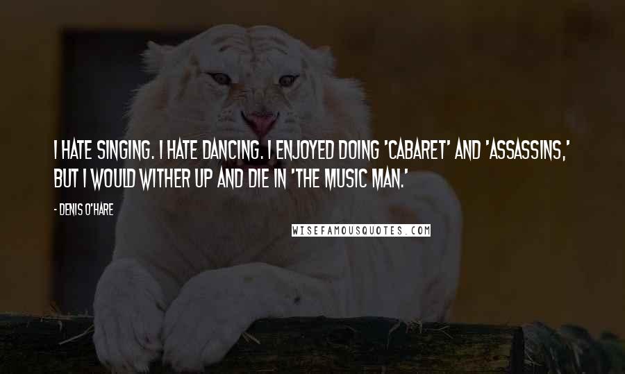 Denis O'Hare Quotes: I hate singing. I hate dancing. I enjoyed doing 'Cabaret' and 'Assassins,' but I would wither up and die in 'The Music Man.'