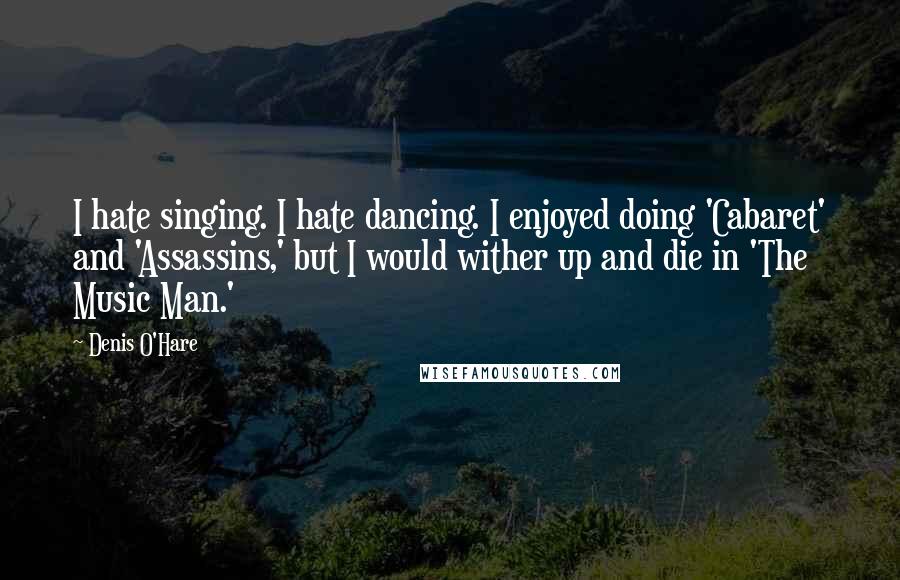 Denis O'Hare Quotes: I hate singing. I hate dancing. I enjoyed doing 'Cabaret' and 'Assassins,' but I would wither up and die in 'The Music Man.'