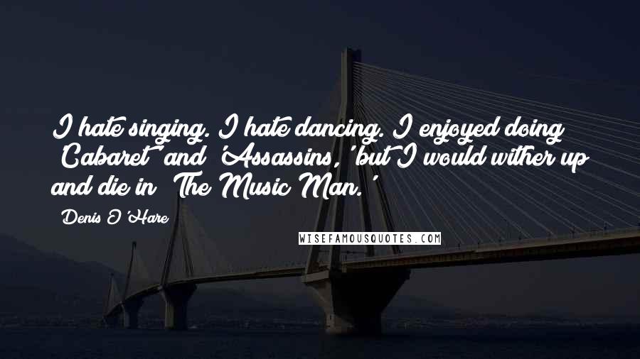 Denis O'Hare Quotes: I hate singing. I hate dancing. I enjoyed doing 'Cabaret' and 'Assassins,' but I would wither up and die in 'The Music Man.'