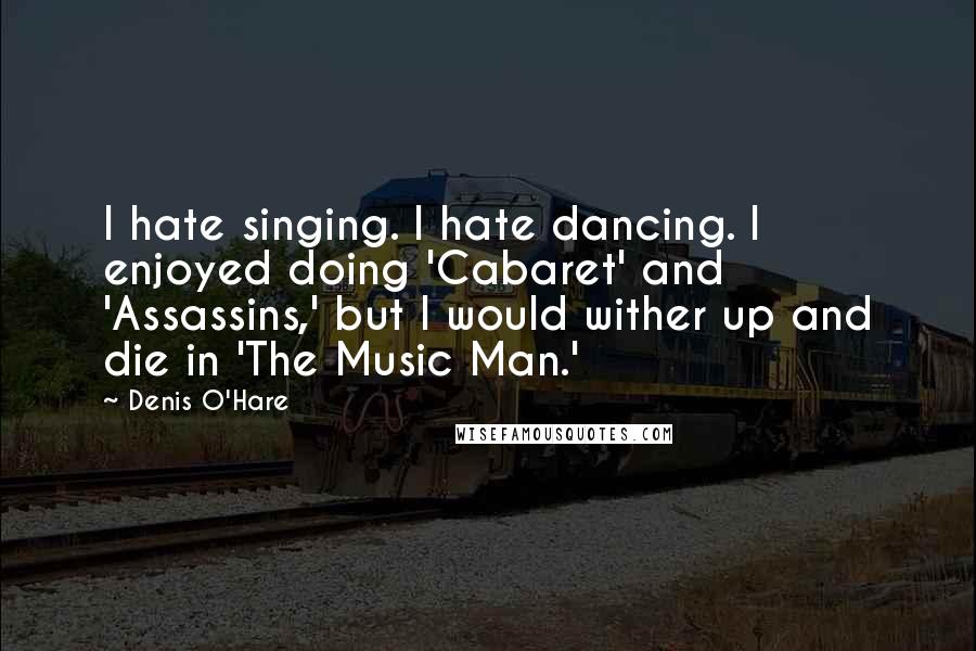 Denis O'Hare Quotes: I hate singing. I hate dancing. I enjoyed doing 'Cabaret' and 'Assassins,' but I would wither up and die in 'The Music Man.'