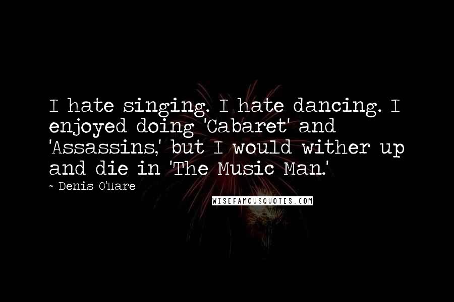 Denis O'Hare Quotes: I hate singing. I hate dancing. I enjoyed doing 'Cabaret' and 'Assassins,' but I would wither up and die in 'The Music Man.'