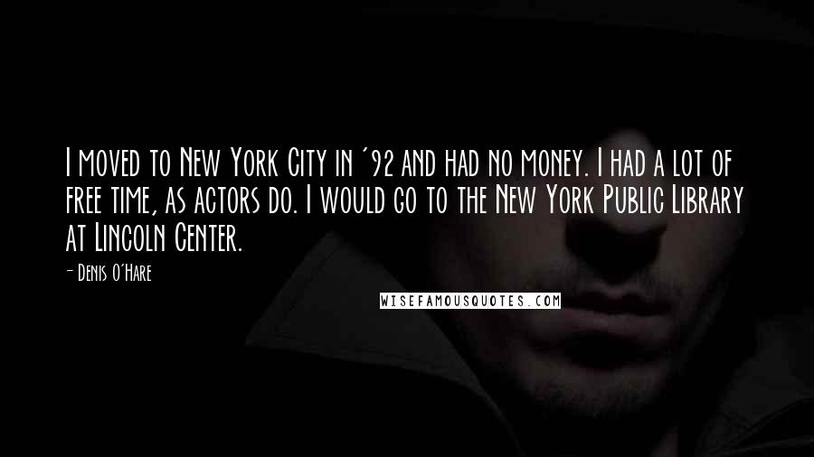 Denis O'Hare Quotes: I moved to New York City in '92 and had no money. I had a lot of free time, as actors do. I would go to the New York Public Library at Lincoln Center.