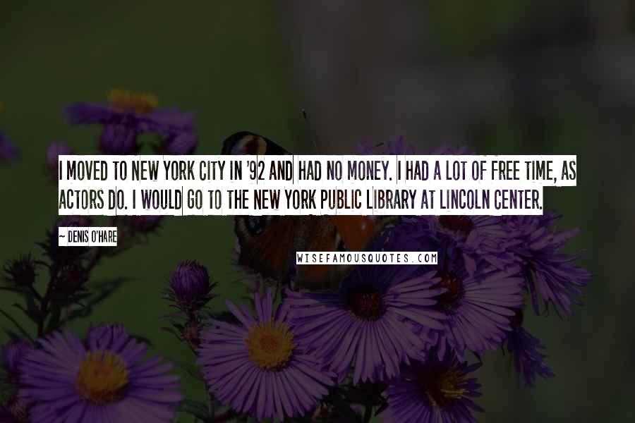 Denis O'Hare Quotes: I moved to New York City in '92 and had no money. I had a lot of free time, as actors do. I would go to the New York Public Library at Lincoln Center.