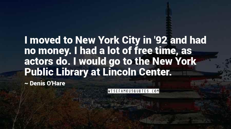 Denis O'Hare Quotes: I moved to New York City in '92 and had no money. I had a lot of free time, as actors do. I would go to the New York Public Library at Lincoln Center.