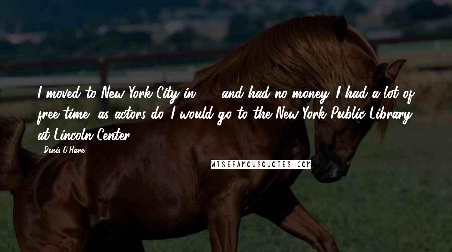 Denis O'Hare Quotes: I moved to New York City in '92 and had no money. I had a lot of free time, as actors do. I would go to the New York Public Library at Lincoln Center.