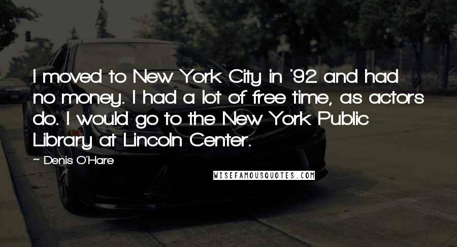 Denis O'Hare Quotes: I moved to New York City in '92 and had no money. I had a lot of free time, as actors do. I would go to the New York Public Library at Lincoln Center.