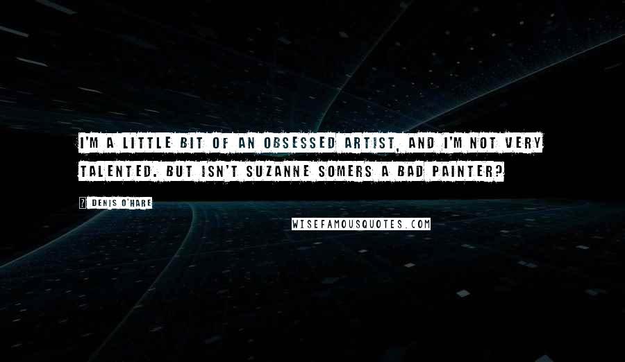 Denis O'Hare Quotes: I'm a little bit of an obsessed artist, and I'm not very talented. But isn't Suzanne Somers a bad painter?