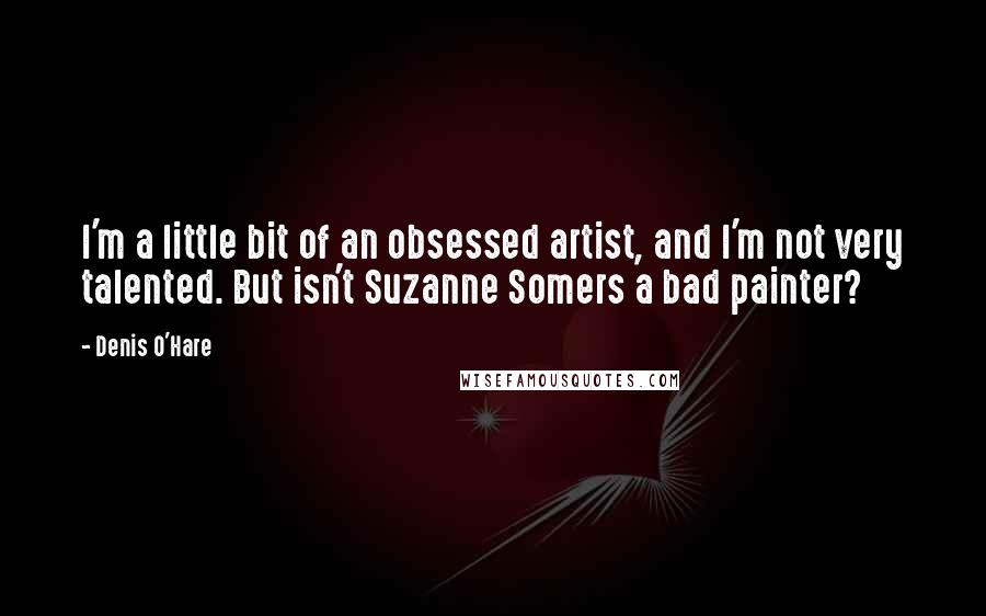 Denis O'Hare Quotes: I'm a little bit of an obsessed artist, and I'm not very talented. But isn't Suzanne Somers a bad painter?