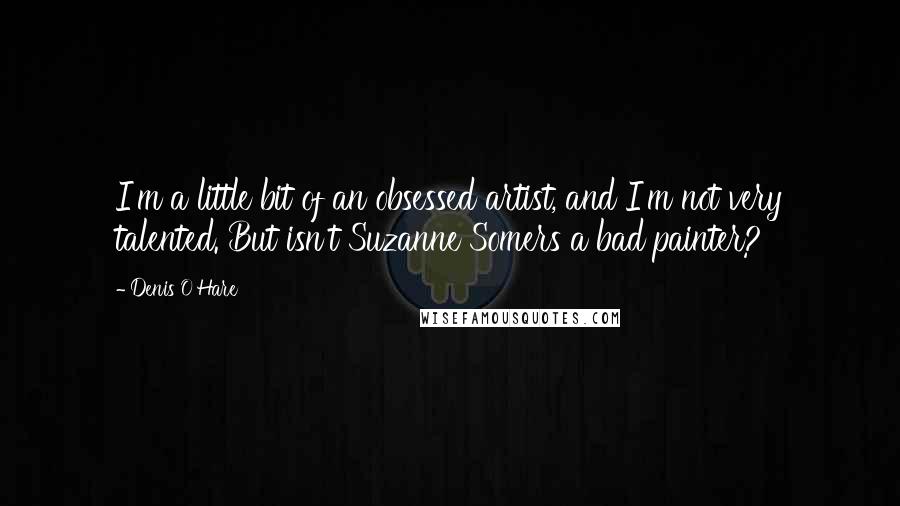 Denis O'Hare Quotes: I'm a little bit of an obsessed artist, and I'm not very talented. But isn't Suzanne Somers a bad painter?