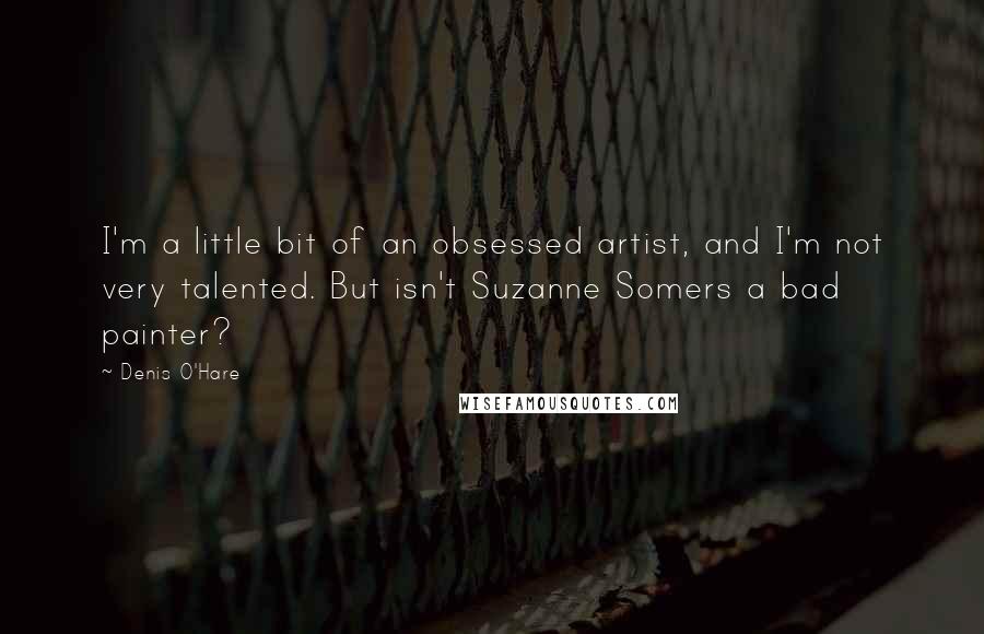 Denis O'Hare Quotes: I'm a little bit of an obsessed artist, and I'm not very talented. But isn't Suzanne Somers a bad painter?