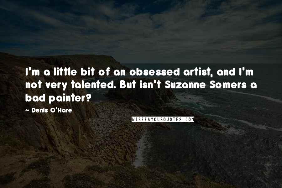 Denis O'Hare Quotes: I'm a little bit of an obsessed artist, and I'm not very talented. But isn't Suzanne Somers a bad painter?
