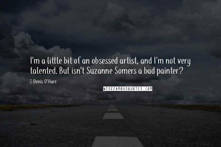 Denis O'Hare Quotes: I'm a little bit of an obsessed artist, and I'm not very talented. But isn't Suzanne Somers a bad painter?