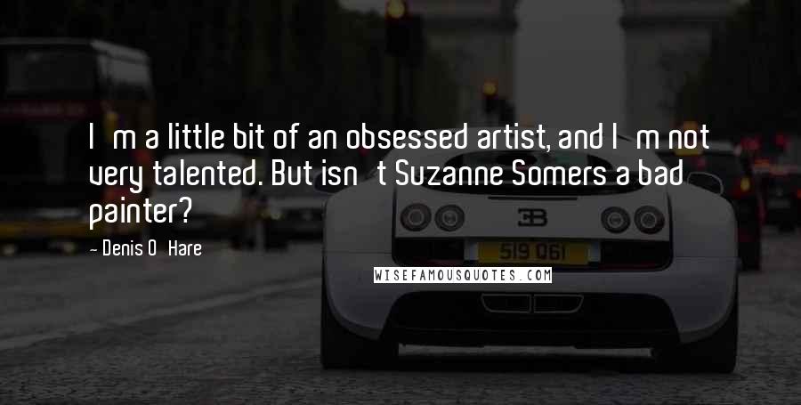 Denis O'Hare Quotes: I'm a little bit of an obsessed artist, and I'm not very talented. But isn't Suzanne Somers a bad painter?