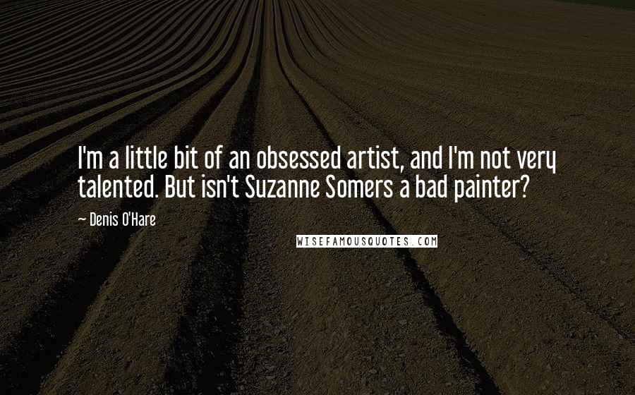 Denis O'Hare Quotes: I'm a little bit of an obsessed artist, and I'm not very talented. But isn't Suzanne Somers a bad painter?