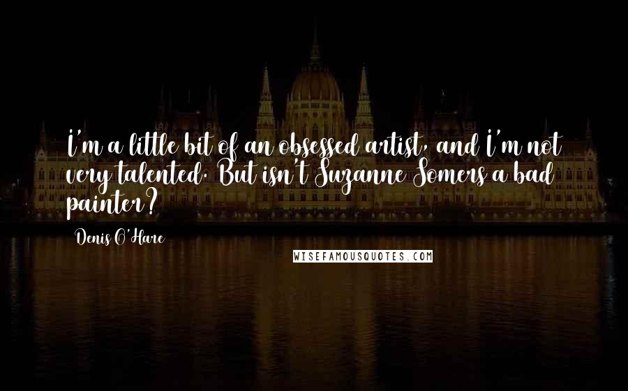 Denis O'Hare Quotes: I'm a little bit of an obsessed artist, and I'm not very talented. But isn't Suzanne Somers a bad painter?